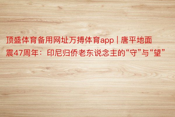 顶盛体育备用网址万搏体育app | 唐平地面震47周年：印尼归侨老东说念主的“守”与“望”