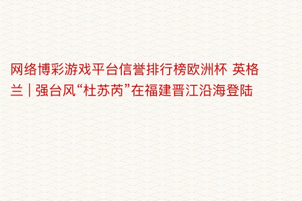 网络博彩游戏平台信誉排行榜欧洲杯 英格兰 | 强台风“杜苏芮”在福建晋江沿海登陆