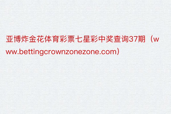 亚博炸金花体育彩票七星彩中奖查询37期（www.bettingcrownzonezone.com）