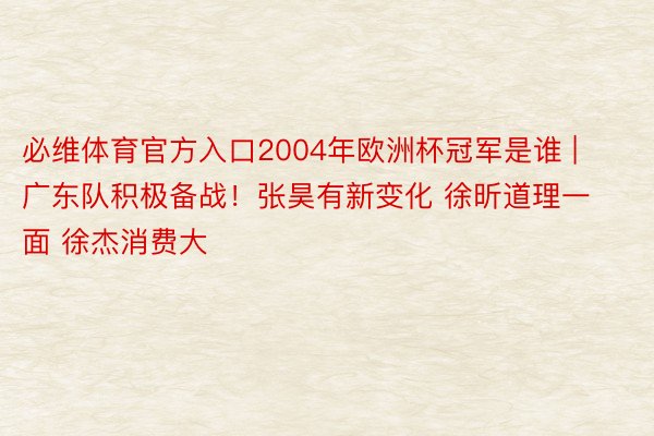 必维体育官方入口2004年欧洲杯冠军是谁 | 广东队积极备战！张昊有新变化 徐昕道理一面 徐杰消费大