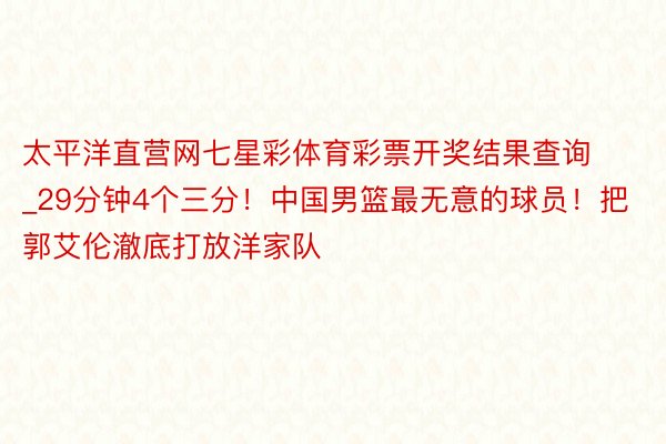 太平洋直营网七星彩体育彩票开奖结果查询_29分钟4个三分！中国男篮最无意的球员！把郭艾伦澈底打放洋家队