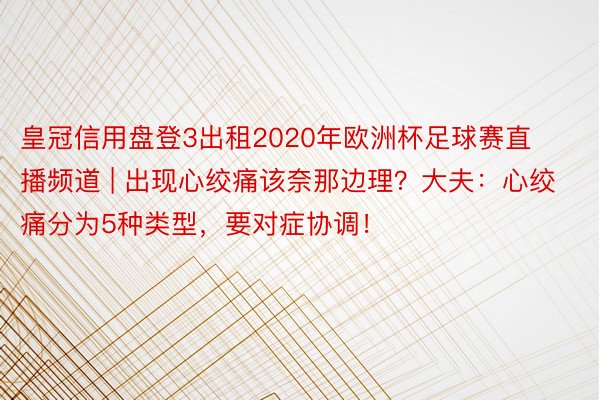 皇冠信用盘登3出租2020年欧洲杯足球赛直播频道 | 出现心绞痛该奈那边理？大夫：心绞痛分为5种类型，要对症协调！