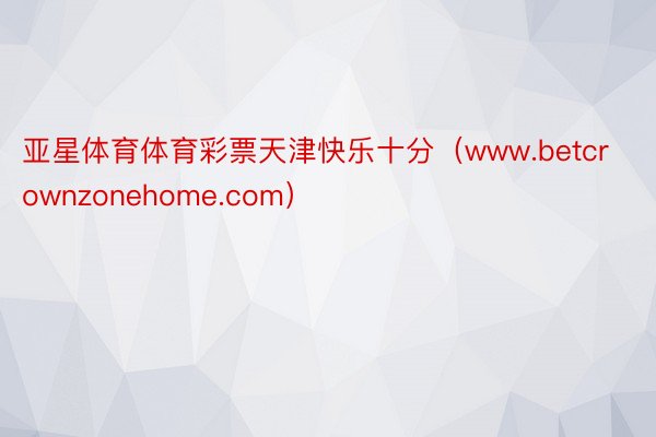 亚星体育体育彩票天津快乐十分（www.betcrownzonehome.com）