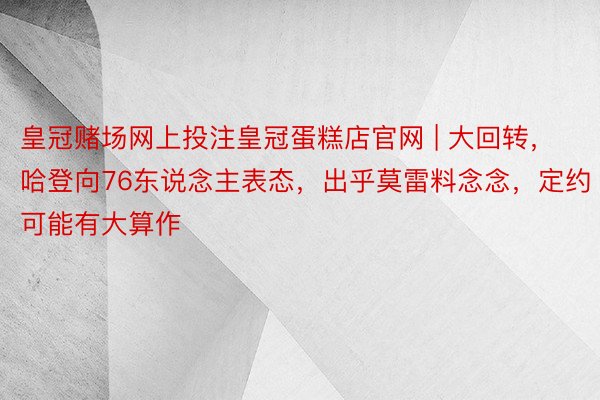 皇冠赌场网上投注皇冠蛋糕店官网 | 大回转，哈登向76东说念主表态，出乎莫雷料念念，定约可能有大算作