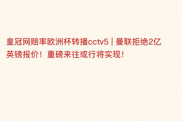 皇冠网赔率欧洲杯转播cctv5 | 曼联拒绝2亿英镑报价！重磅来往或行将实现！