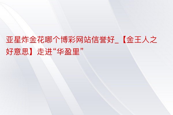 亚星炸金花哪个博彩网站信誉好_【金王人之好意思】走进“华盈里”