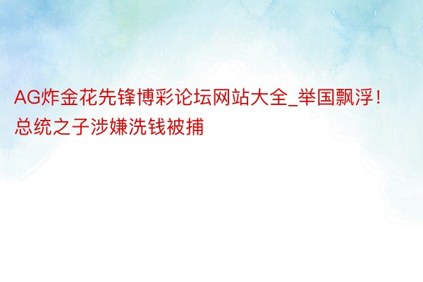 AG炸金花先锋博彩论坛网站大全_举国飘浮！总统之子涉嫌洗钱被捕