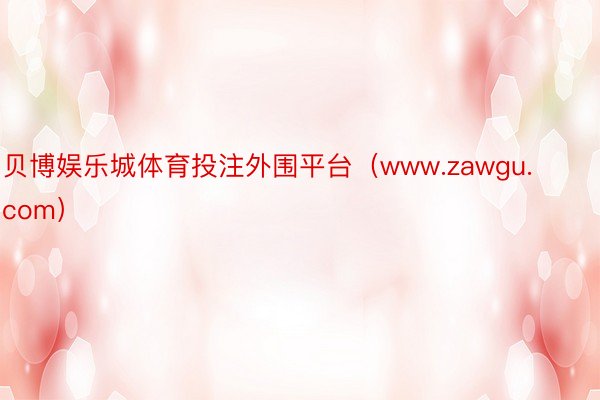 贝博娱乐城体育投注外围平台（www.zawgu.com）