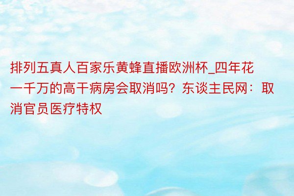 排列五真人百家乐黄蜂直播欧洲杯_四年花一千万的高干病房会取消吗？东谈主民网：取消官员医疗特权