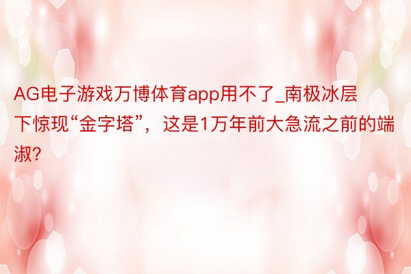 AG电子游戏万博体育app用不了_南极冰层下惊现“金字塔”，这是1万年前大急流之前的端淑？