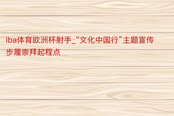 iba体育欧洲杯射手_“文化中国行”主题宣传步履崇拜起程点