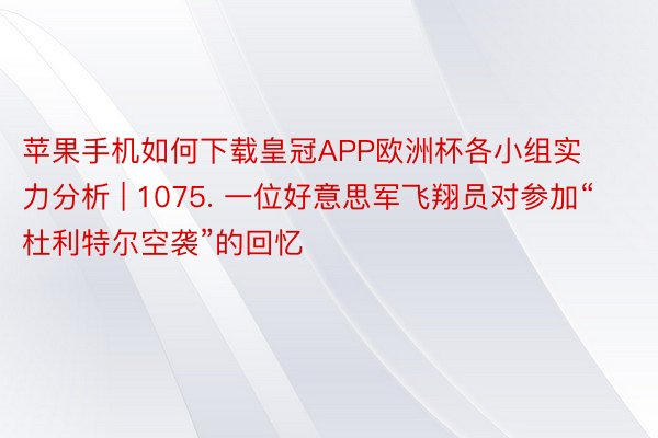 苹果手机如何下载皇冠APP欧洲杯各小组实力分析 | 1075. 一位好意思军飞翔员对参加“杜利特尔空袭”的回忆