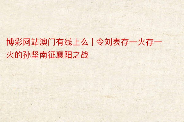 博彩网站澳门有线上么 | 令刘表存一火存一火的孙坚南征襄阳之战