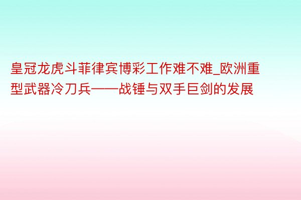 皇冠龙虎斗菲律宾博彩工作难不难_欧洲重型武器冷刀兵——战锤与双手巨剑的发展