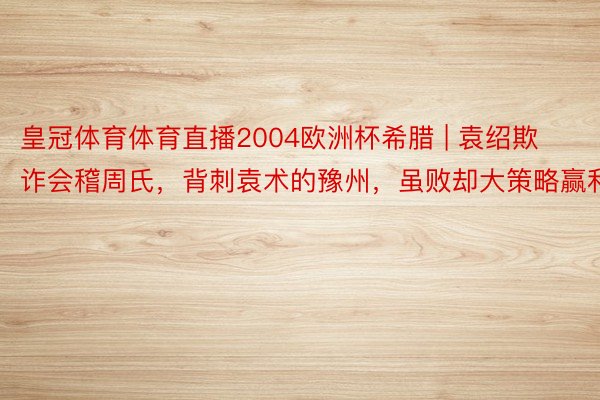 皇冠体育体育直播2004欧洲杯希腊 | 袁绍欺诈会稽周氏，背刺袁术的豫州，虽败却大策略赢利