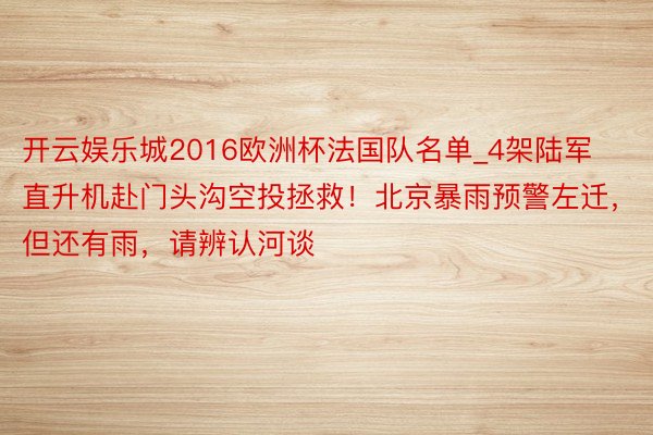 开云娱乐城2016欧洲杯法国队名单_4架陆军直升机赴门头沟空投拯救！北京暴雨预警左迁，但还有雨，请辨认河谈