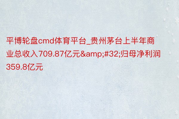 平博轮盘cmd体育平台_贵州茅台上半年商业总收入709.87亿元&#32;归母净利润359.8亿元