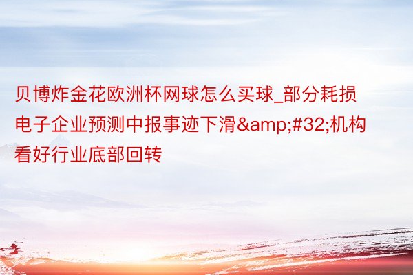 贝博炸金花欧洲杯网球怎么买球_部分耗损电子企业预测中报事迹下滑&#32;机构看好行业底部回转