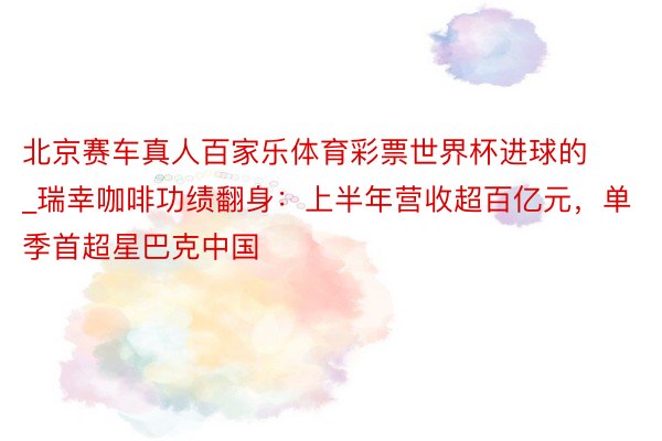 北京赛车真人百家乐体育彩票世界杯进球的_瑞幸咖啡功绩翻身：上半年营收超百亿元，单季首超星巴克中国