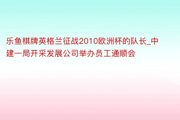 乐鱼棋牌英格兰征战2010欧洲杯的队长_中建一局开采发展公司举办员工通顺会