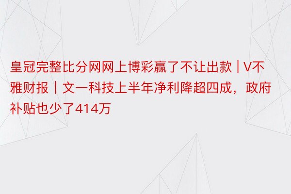 皇冠完整比分网网上博彩赢了不让出款 | V不雅财报｜文一科技上半年净利降超四成，政府补贴也少了414万