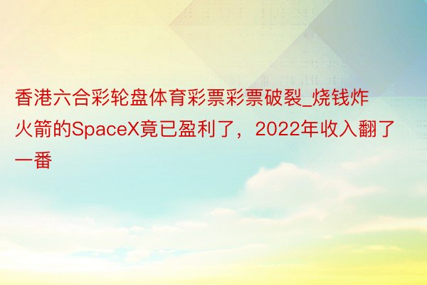 香港六合彩轮盘体育彩票彩票破裂_烧钱炸火箭的SpaceX竟已盈利了，2022年收入翻了一番