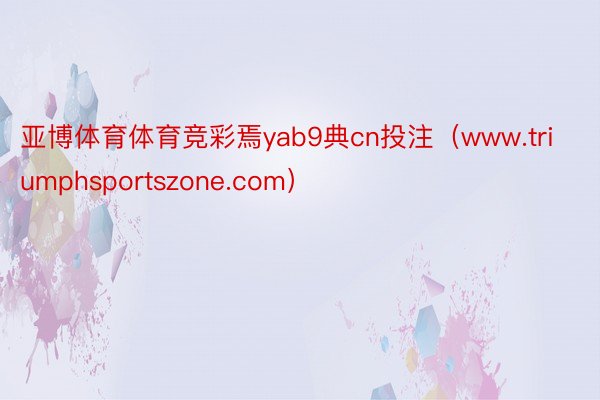 亚博体育体育竞彩焉yab9典cn投注（www.triumphsportszone.com）
