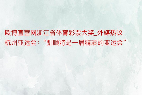 欧博直营网浙江省体育彩票大奖_外媒热议杭州亚运会：“驯顺将是一届精彩的亚运会”