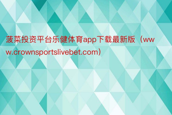 菠菜投资平台乐健体育app下载最新版（www.crownsportslivebet.com）