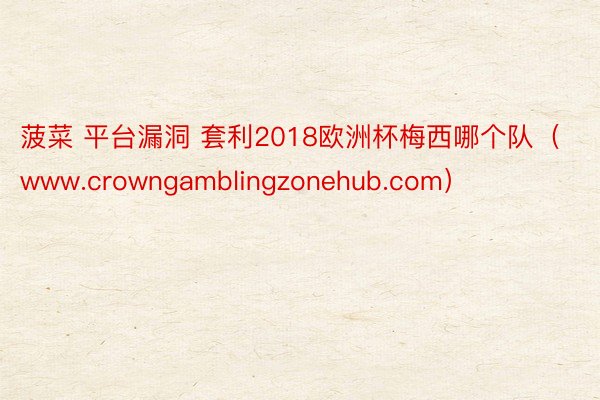 菠菜 平台漏洞 套利2018欧洲杯梅西哪个队（www.crowngamblingzonehub.com）