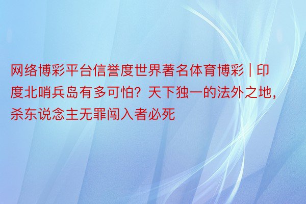 网络博彩平台信誉度世界著名体育博彩 | 印度北哨兵岛有多可怕？天下独一的法外之地，杀东说念主无罪闯入者必死