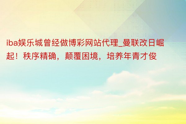 iba娱乐城曾经做博彩网站代理_曼联改日崛起！秩序精确，颠覆困境，培养年青才俊