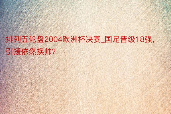 排列五轮盘2004欧洲杯决赛_国足晋级18强，引援依然换帅？