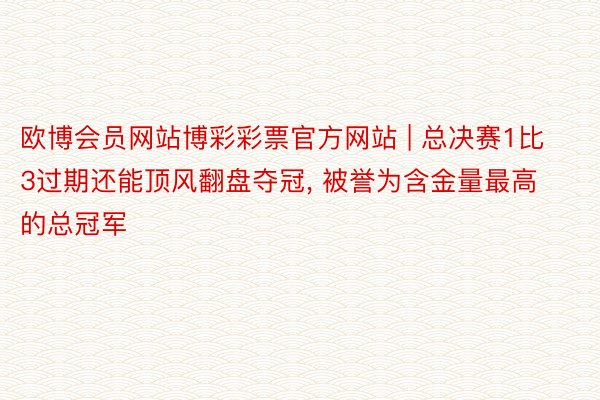 欧博会员网站博彩彩票官方网站 | 总决赛1比3过期还能顶风翻盘夺冠, 被誉为含金量最高的总冠军