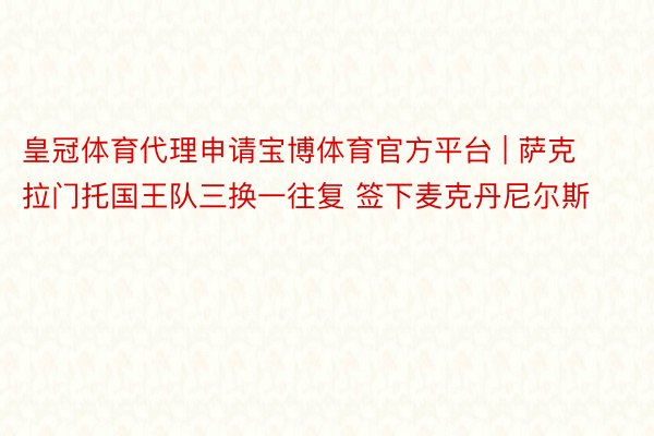 皇冠体育代理申请宝博体育官方平台 | 萨克拉门托国王队三换一往复 签下麦克丹尼尔斯