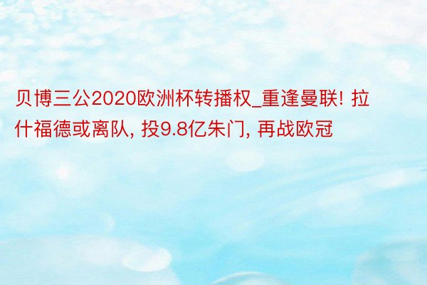 贝博三公2020欧洲杯转播权_重逢曼联! 拉什福德或离队, 投9.8亿朱门, 再战欧冠