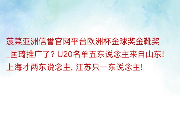 菠菜亚洲信誉官网平台欧洲杯金球奖金靴奖_匡琦推广了? U20名单五东说念主来自山东! 上海才两东说念主, 江苏只一东说念主!