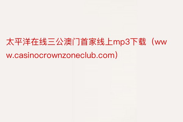 太平洋在线三公澳门首家线上mp3下载（www.casinocrownzoneclub.com）