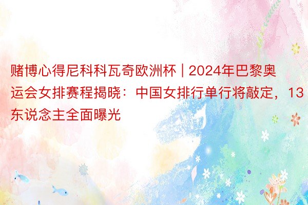 赌博心得尼科科瓦奇欧洲杯 | 2024年巴黎奥运会女排赛程揭晓：中国女排行单行将敲定，13东说念主全面曝光