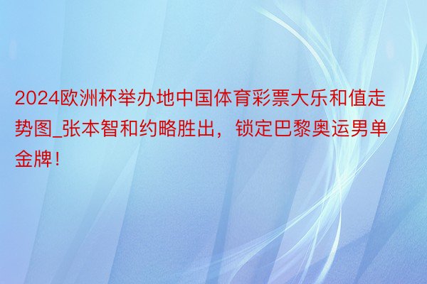 2024欧洲杯举办地中国体育彩票大乐和值走势图_张本智和约略胜出，锁定巴黎奥运男单金牌！