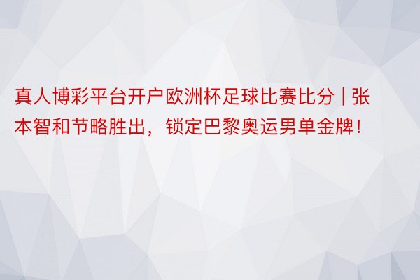 真人博彩平台开户欧洲杯足球比赛比分 | 张本智和节略胜出，锁定巴黎奥运男单金牌！