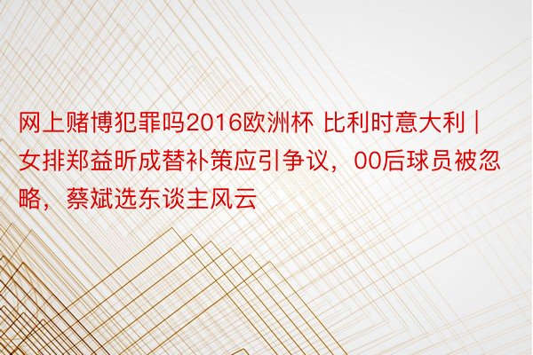 网上赌博犯罪吗2016欧洲杯 比利时意大利 | 女排郑益昕成替补策应引争议，00后球员被忽略，蔡斌选东谈主风云