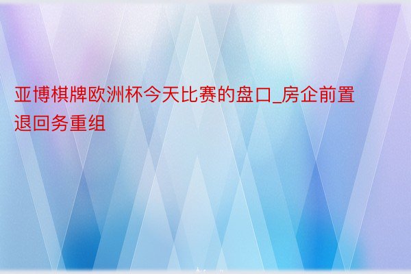 亚博棋牌欧洲杯今天比赛的盘口_房企前置退回务重组