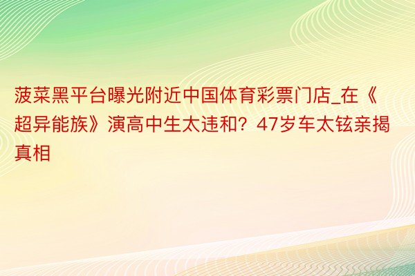 菠菜黑平台曝光附近中国体育彩票门店_在《超异能族》演高中生太违和？47岁车太铉亲揭真相