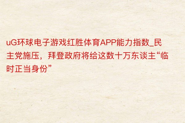 uG环球电子游戏红胜体育APP能力指数_民主党施压，拜登政府将给这数十万东谈主“临时正当身份”