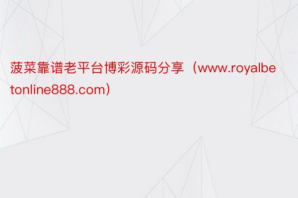 菠菜靠谱老平台博彩源码分享（www.royalbetonline888.com）