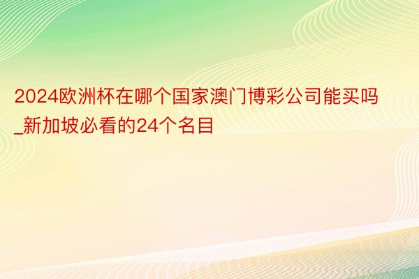 2024欧洲杯在哪个国家澳门博彩公司能买吗_新加坡必看的24个名目