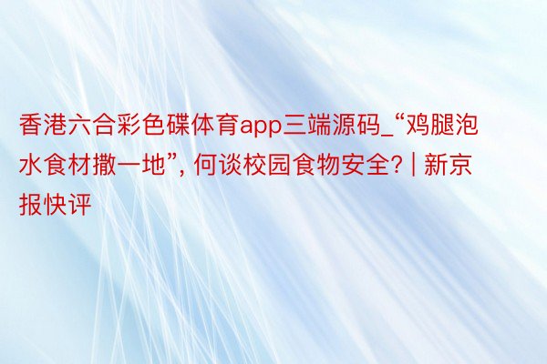 香港六合彩色碟体育app三端源码_“鸡腿泡水食材撒一地”, 何谈校园食物安全? | 新京报快评