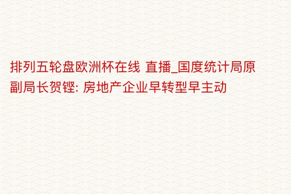 排列五轮盘欧洲杯在线 直播_国度统计局原副局长贺铿: 房地产企业早转型早主动