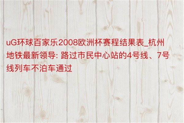 uG环球百家乐2008欧洲杯赛程结果表_杭州地铁最新领导: 路过市民中心站的4号线、7号线列车不泊车通过